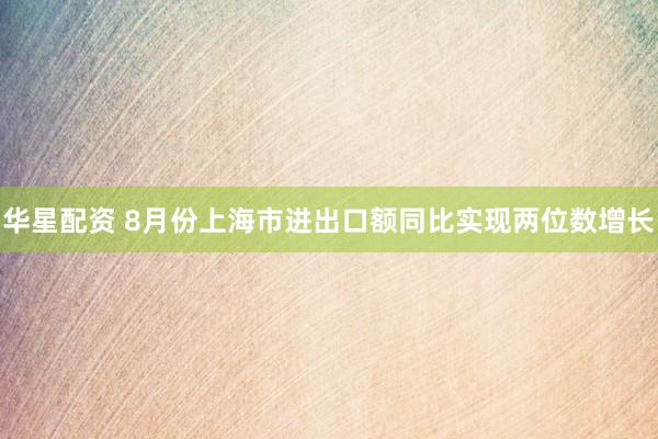 华星配资 8月份上海市进出口额同比实现两位数增长