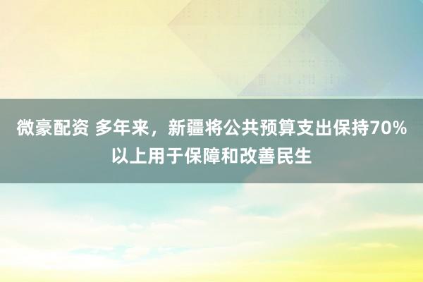 微豪配资 多年来，新疆将公共预算支出保持70%以上用于保障和改善民生