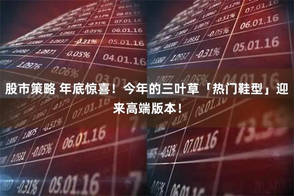 股市策略 年底惊喜！今年的三叶草「热门鞋型」迎来高端版本！