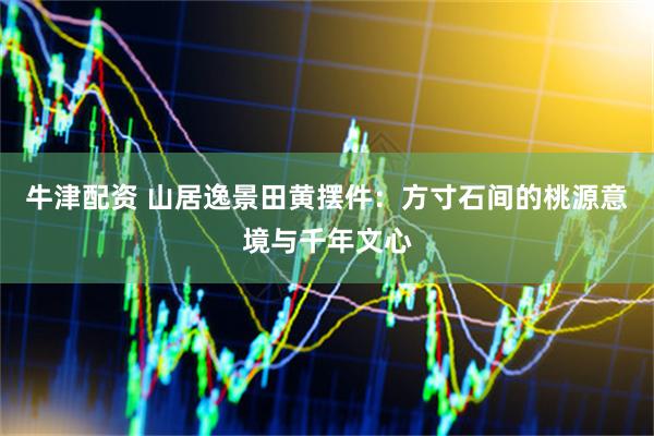 牛津配资 山居逸景田黄摆件：方寸石间的桃源意境与千年文心
