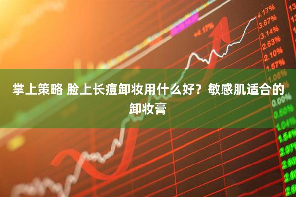 掌上策略 脸上长痘卸妆用什么好？敏感肌适合的卸妆膏