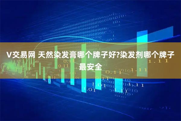 V交易网 天然染发膏哪个牌子好?染发剂哪个牌子最安全