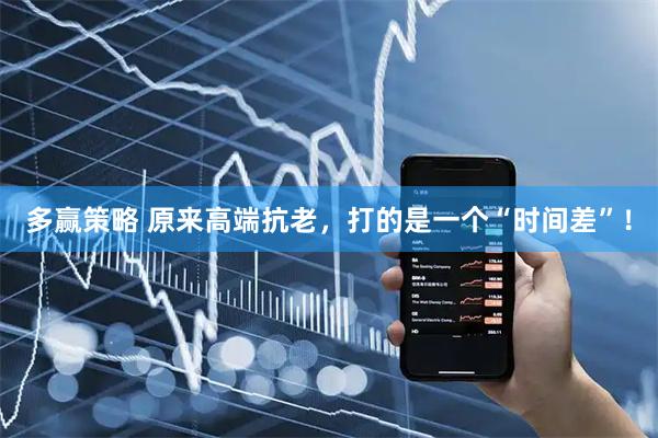 多赢策略 原来高端抗老，打的是一个“时间差”！
