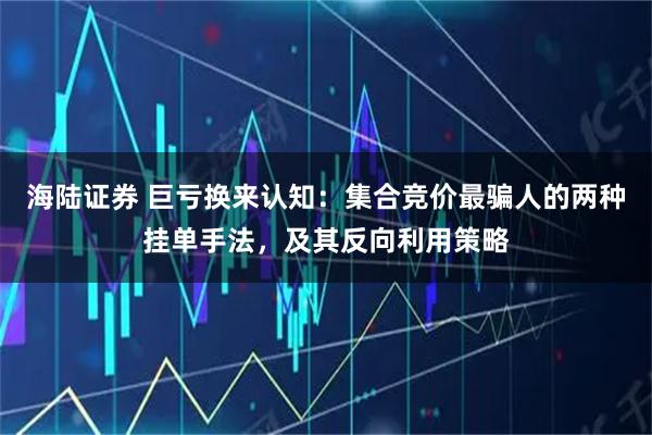 海陆证券 巨亏换来认知：集合竞价最骗人的两种挂单手法，及其反向利用策略