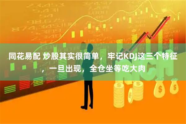 同花易配 炒股其实很简单，牢记KDJ这三个特征，一旦出现，全仓坐等吃大肉