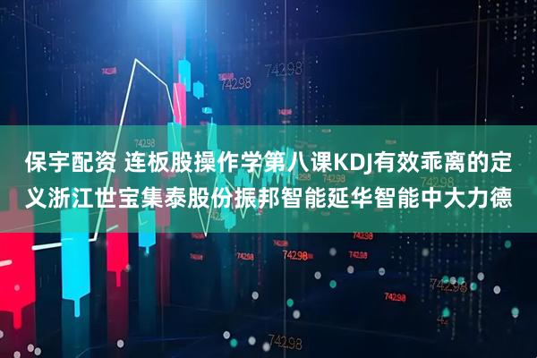 保宇配资 连板股操作学第八课KDJ有效乖离的定义浙江世宝集泰股份振邦智能延华智能中大力德