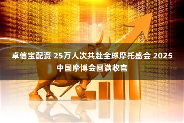 卓信宝配资 25万人次共赴全球摩托盛会 2025中国摩博会圆满收官