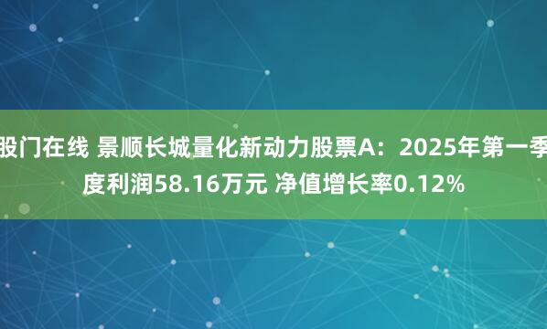 股门在线 景顺长城量化新动力股票A：2025年第一季度利润58.16万元 净值增长率0.12%