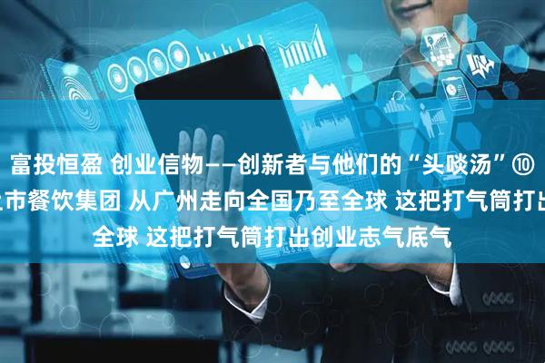 富投恒盈 创业信物——创新者与他们的“头啖汤”⑩ | 从小面馆到上市餐饮集团 从广州走向全国乃至全球 这把打气筒打出创业志气底气