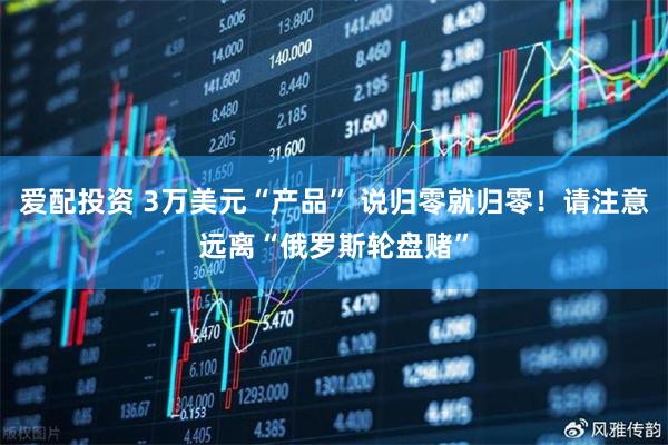 爱配投资 3万美元“产品” 说归零就归零！请注意远离“俄罗斯轮盘赌”