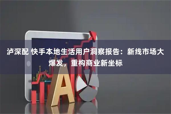 泸深配 快手本地生活用户洞察报告：新线市场大爆发，重构商业新坐标