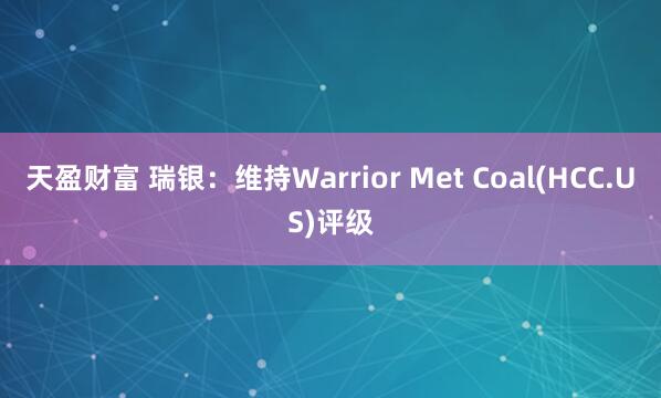 天盈财富 瑞银：维持Warrior Met Coal(HCC.US)评级