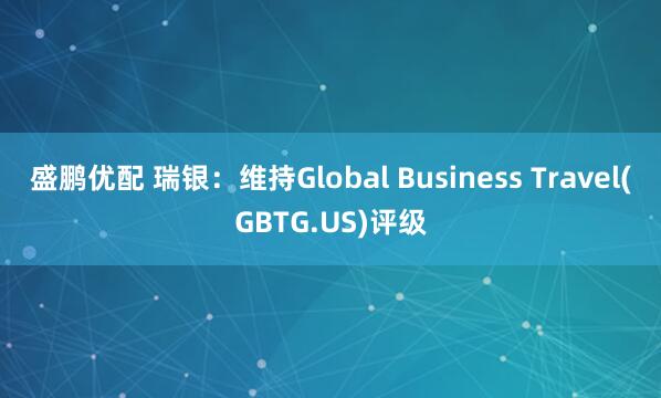 盛鹏优配 瑞银：维持Global Business Travel(GBTG.US)评级