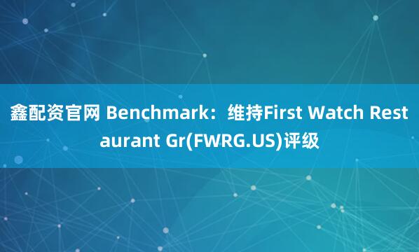 鑫配资官网 Benchmark：维持First Watch Restaurant Gr(FWRG.US)评级