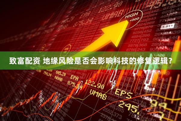 致富配资 地缘风险是否会影响科技的修复逻辑？
