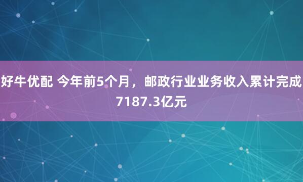 好牛优配 今年前5个月，邮政行业业务收入累计完成7187.3亿元