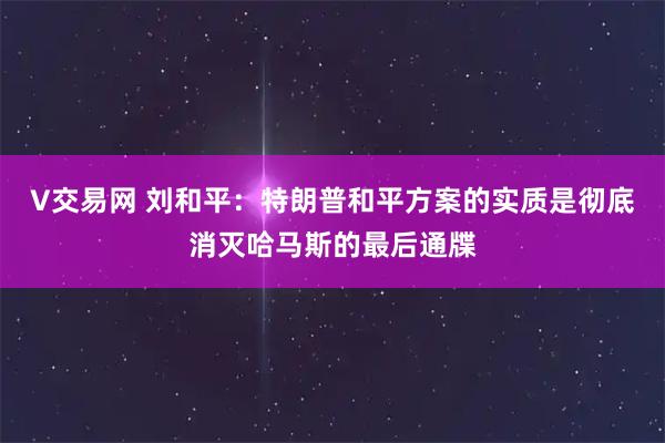 V交易网 刘和平：特朗普和平方案的实质是彻底消灭哈马斯的最后通牒