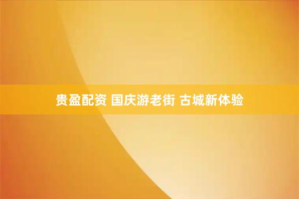 贵盈配资 国庆游老街 古城新体验