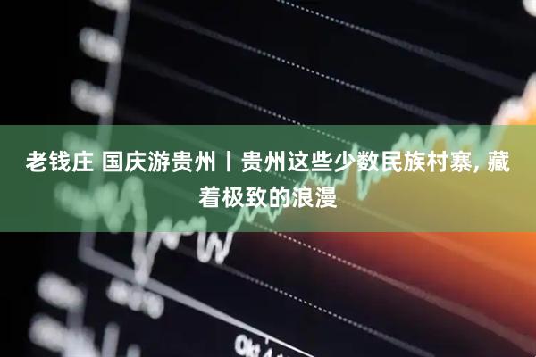 老钱庄 国庆游贵州丨贵州这些少数民族村寨, 藏着极致的浪漫
