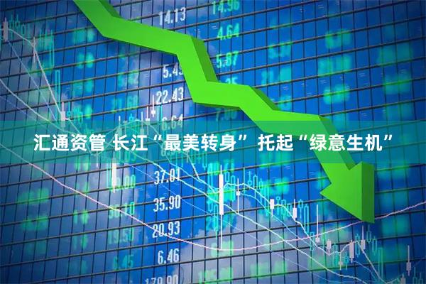 汇通资管 长江“最美转身” 托起“绿意生机”