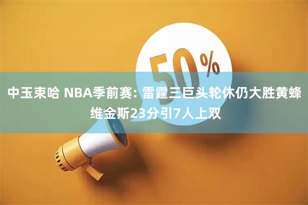 中玉束哈 NBA季前赛: 雷霆三巨头轮休仍大胜黄蜂 维金斯23分引7人上双