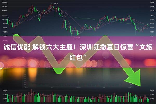 诚信优配 解锁六大主题！深圳狂撒夏日惊喜“文旅红包”