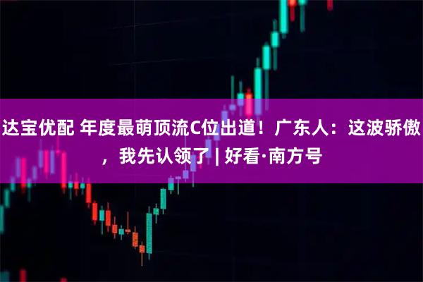 达宝优配 年度最萌顶流C位出道!广东人:这波骄傲,我先认领了 | 好看·南方号