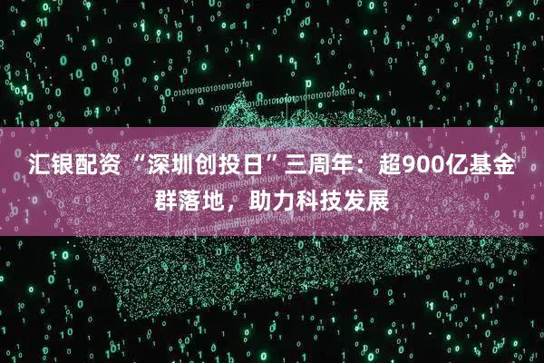 汇银配资 “深圳创投日”三周年:超900亿基金群落地,助力科技发展