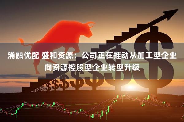 涌融优配 盛和资源：公司正在推动从加工型企业向资源控股型企业转型升级