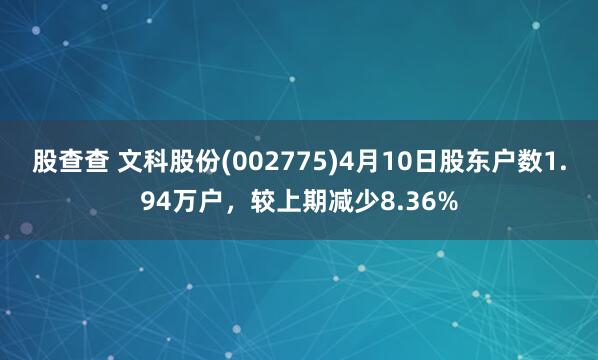 股查查 文科股份(002775)4月10日股东户数1.94万户，较上期减少8.36%