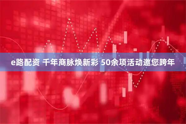 e路配资 千年商脉焕新彩 50余项活动邀您跨年