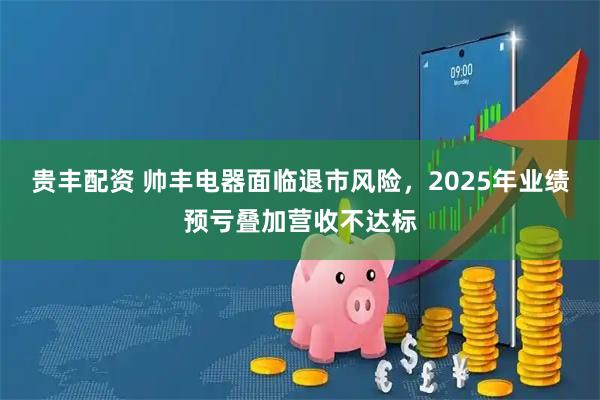 贵丰配资 帅丰电器面临退市风险，2025年业绩预亏叠加营收不达标
