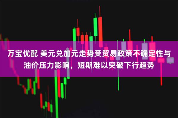 万宝优配 美元兑加元走势受贸易政策不确定性与油价压力影响，短期难以突破下行趋势