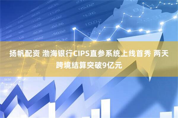 扬帆配资 渤海银行CIPS直参系统上线首秀 两天跨境结算突破9亿元