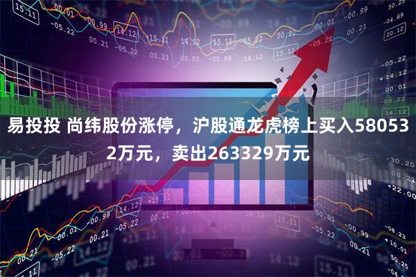 易投投 尚纬股份涨停，沪股通龙虎榜上买入580532万元，卖出263329万元