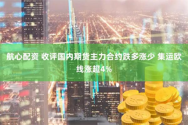航心配资 收评国内期货主力合约跌多涨少 集运欧线涨超4%