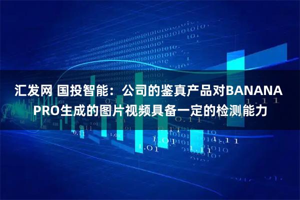 汇发网 国投智能：公司的鉴真产品对BANANA PRO生成的图片视频具备一定的检测能力