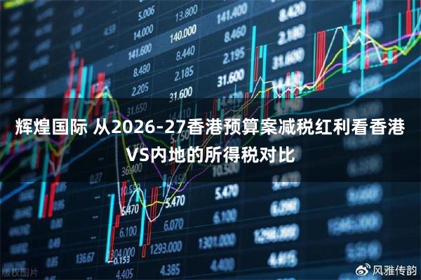 辉煌国际 从2026-27香港预算案减税红利看香港VS内地的所得税对比