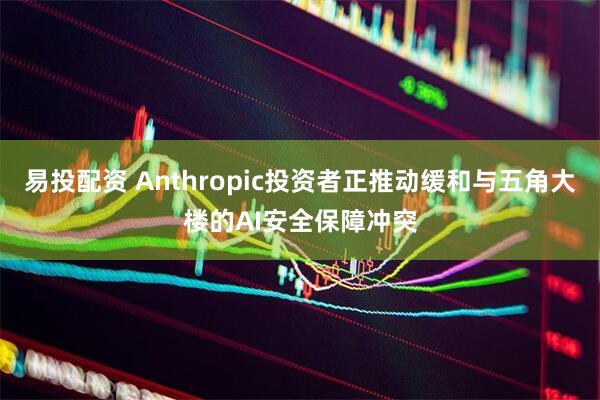 易投配资 Anthropic投资者正推动缓和与五角大楼的AI安全保障冲突