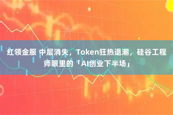 红领金服 中层消失，Token狂热退潮，硅谷工程师眼里的「AI创业下半场」