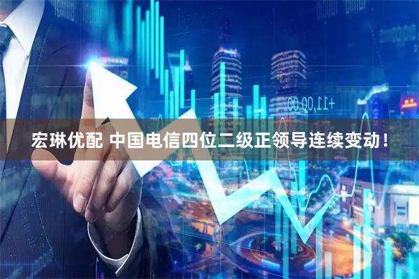 宏琳优配 中国电信四位二级正领导连续变动!